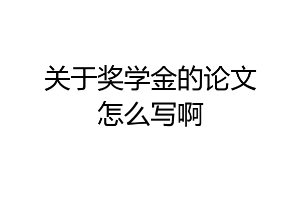关于奖学金的论文怎么写啊