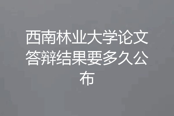 西南林业大学论文答辩结果要多久公布