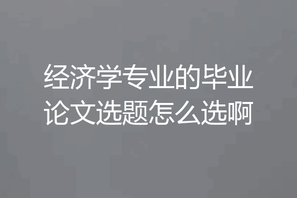 经济学专业的毕业论文选题怎么选啊