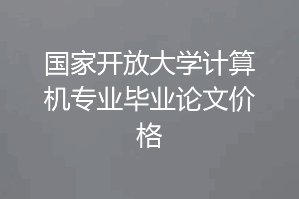 国家开放大学计算机专业毕业论文价格
