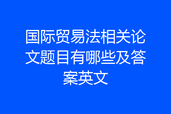 国际贸易法相关论文题目有哪些及答案英文