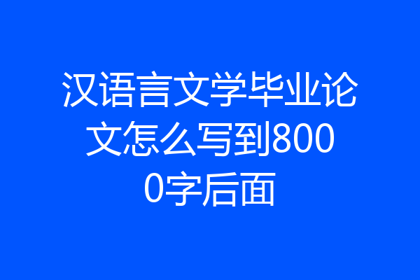 汉语言文学毕业论文怎么写到8000字后面