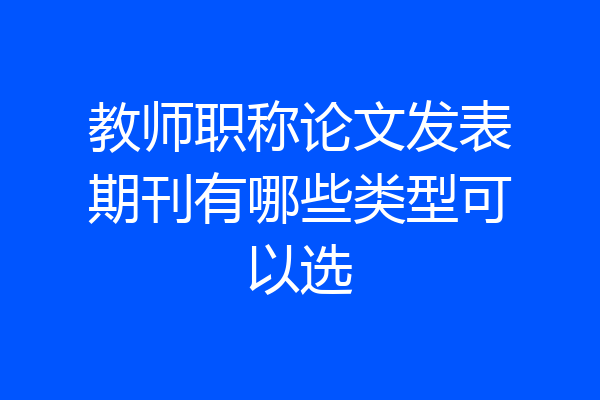 教师职称论文发表期刊有哪些类型可以选