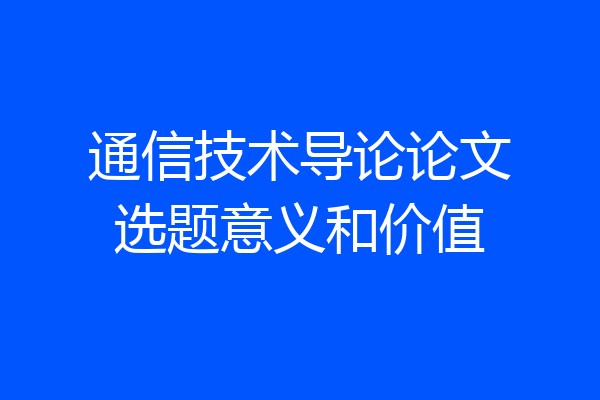 通信技术导论论文选题意义和价值