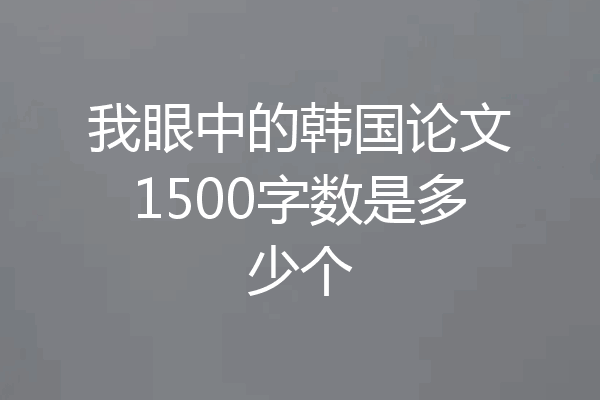 我眼中的韩国论文1500字数是多少个