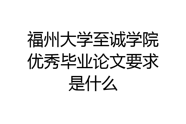 福州大学至诚学院优秀毕业论文要求是什么
