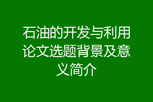 石油的开发与利用论文选题背景及意义简介