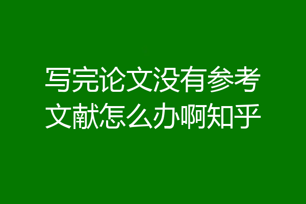 写完论文没有参考文献怎么办啊知乎