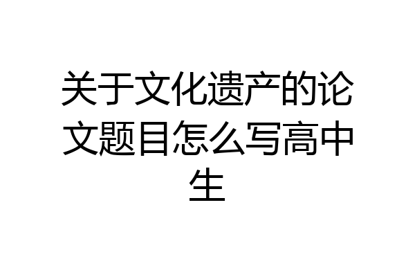 关于文化遗产的论文题目怎么写高中生