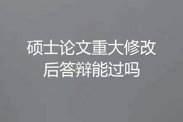 硕士论文重大修改后答辩能过吗