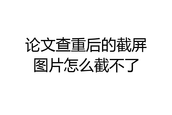 论文查重后的截屏图片怎么截不了