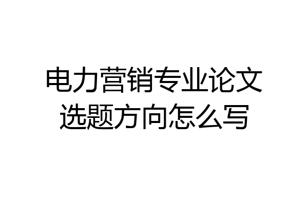 电力营销专业论文选题方向怎么写