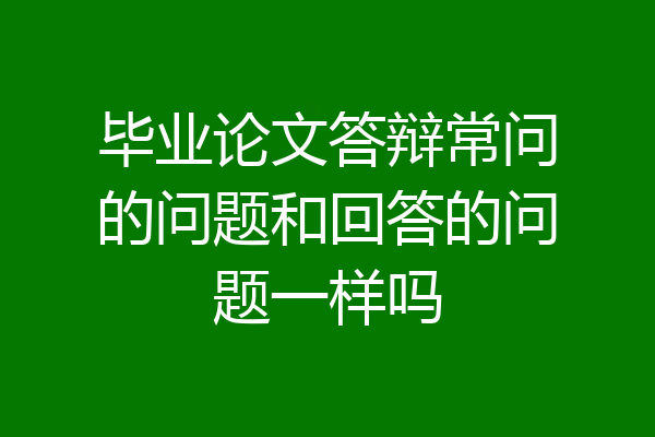 毕业论文答辩常问的问题和回答的问题一样吗