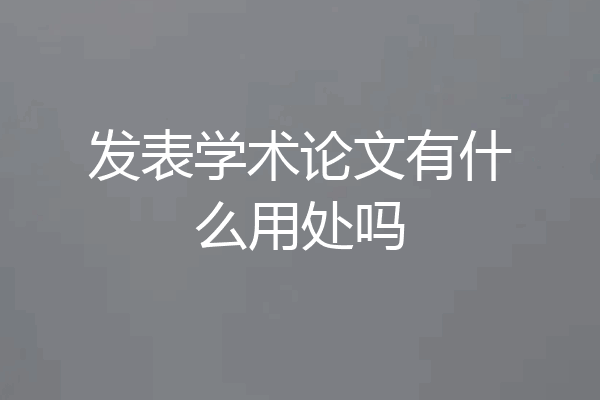发表学术论文有什么用处吗