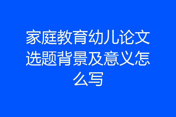 家庭教育幼儿论文选题背景及意义怎么写