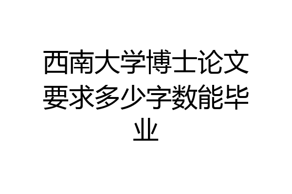 西南大学博士论文要求多少字数能毕业