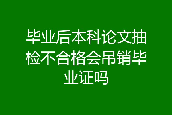 毕业后本科论文抽检不合格会吊销毕业证吗