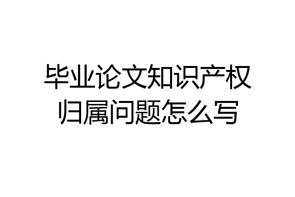 毕业论文知识产权归属问题怎么写