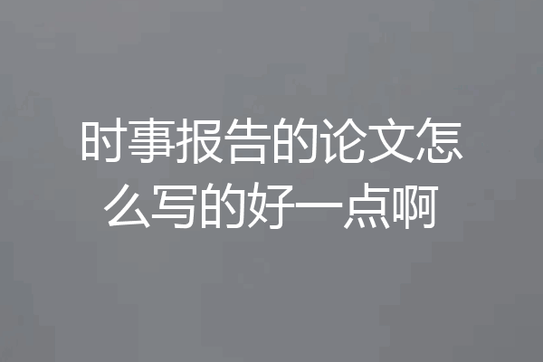 时事报告的论文怎么写的好一点啊