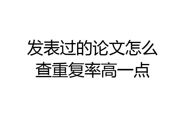 发表过的论文怎么查重复率高一点