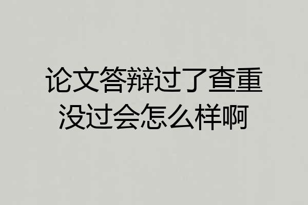 论文答辩过了查重没过会怎么样啊