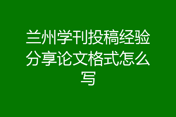 兰州学刊投稿经验分享论文格式怎么写