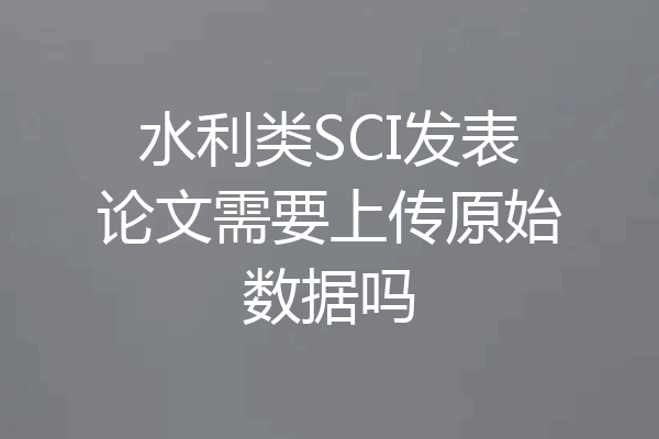 水利类SCI发表论文需要上传原始数据吗