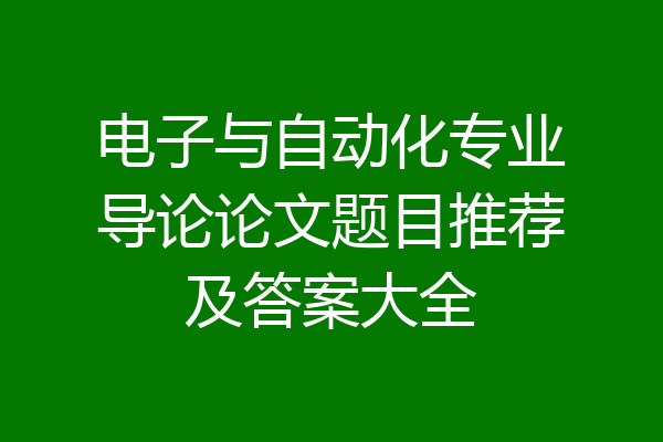 电子与自动化专业导论论文题目推荐及答案大全