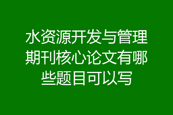 水资源开发与管理期刊核心论文有哪些题目可以写