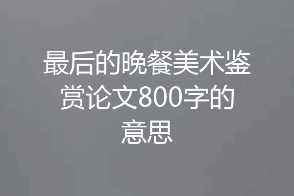 最后的晚餐美术鉴赏论文800字的意思