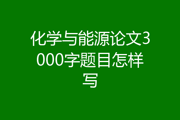 化学与能源论文3000字题目怎样写