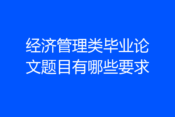 经济管理类毕业论文题目有哪些要求