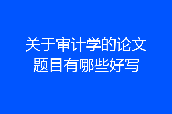 关于审计学的论文题目有哪些好写