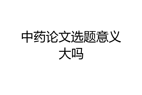 中药论文选题意义大吗