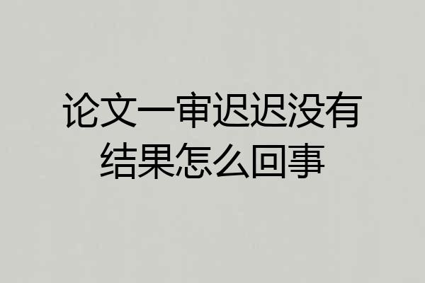 论文一审迟迟没有结果怎么回事
