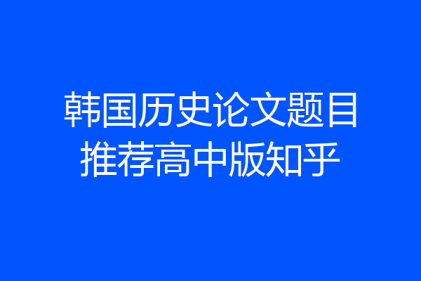 韩国历史论文题目推荐高中版知乎