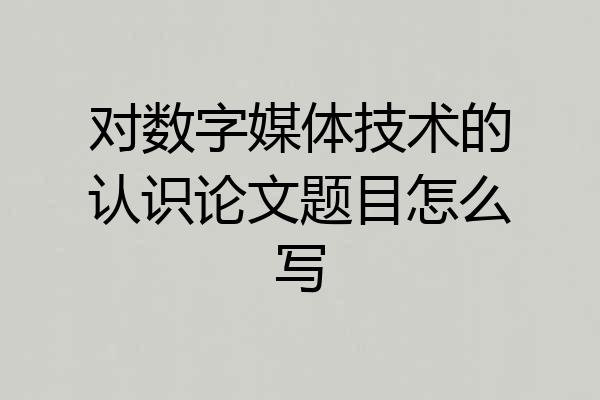 对数字媒体技术的认识论文题目怎么写