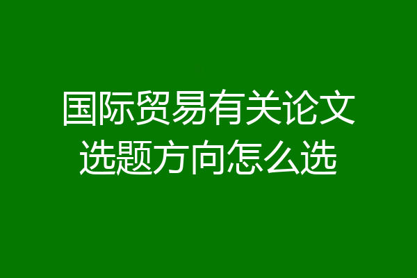 国际贸易有关论文选题方向怎么选