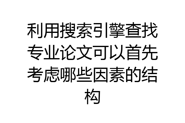 利用搜索引擎查找专业论文可以首先考虑哪些因素的结构