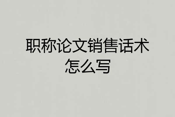 职称论文销售话术怎么写