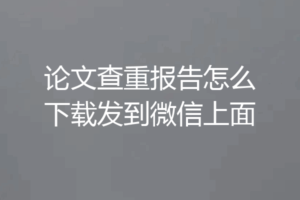论文查重报告怎么下载发到微信上面