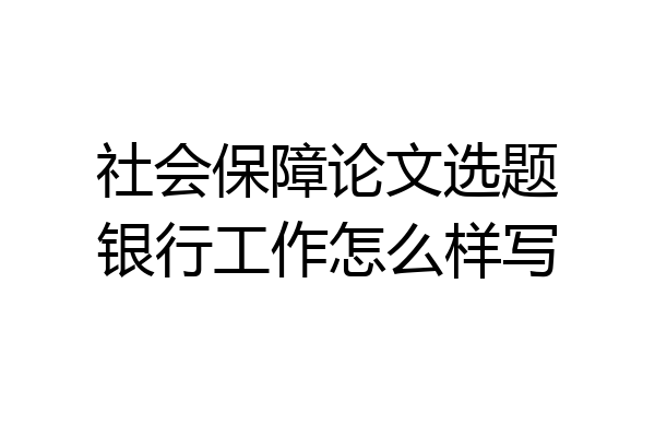 社会保障论文选题银行工作怎么样写