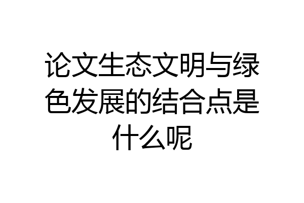 论文生态文明与绿色发展的结合点是什么呢