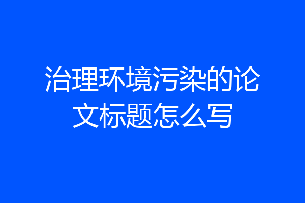 治理环境污染的论文标题怎么写