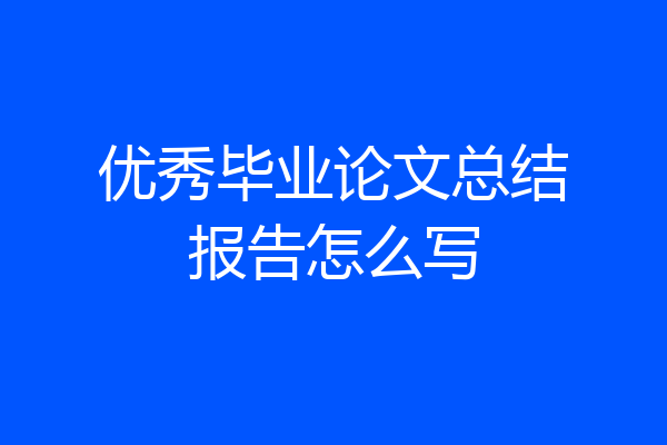 优秀毕业论文总结报告怎么写