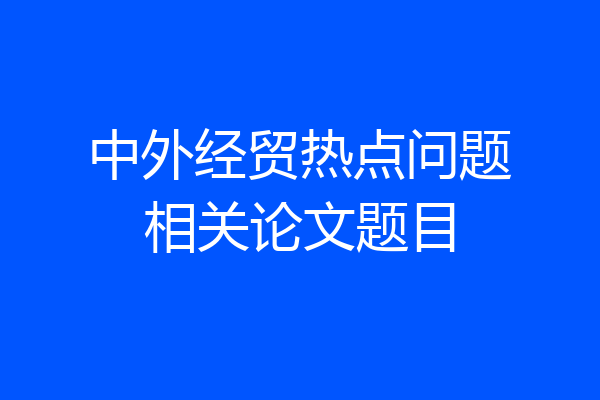 中外经贸热点问题相关论文题目