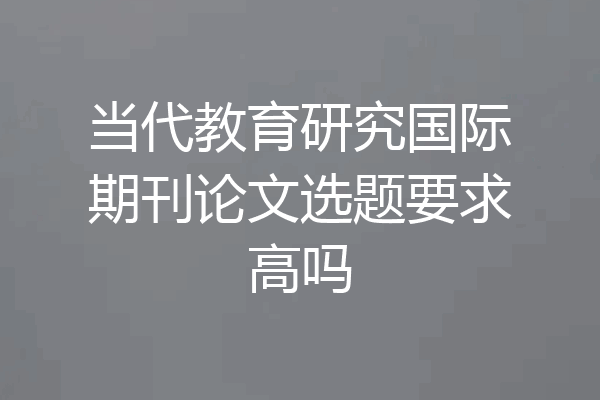 当代教育研究国际期刊论文选题要求高吗