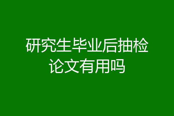 研究生毕业后抽检论文有用吗