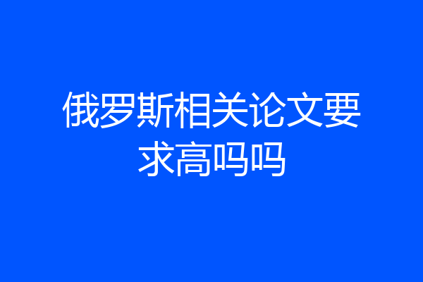 俄罗斯相关论文要求高吗吗