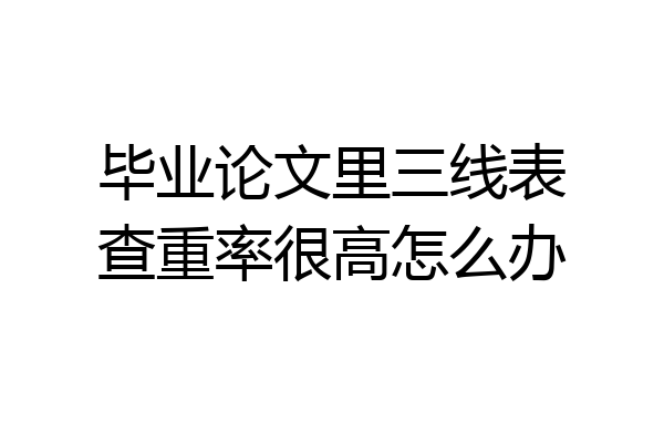 毕业论文里三线表查重率很高怎么办
